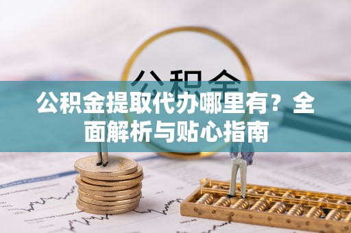 西林公积金提取代办哪里有？全面解析与贴心指南