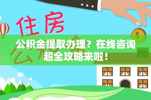 西林公积金提取办理？在线咨询超全攻略来啦！