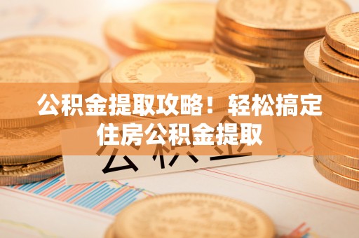 西林公积金提取攻略！轻松搞定住房公积金提取