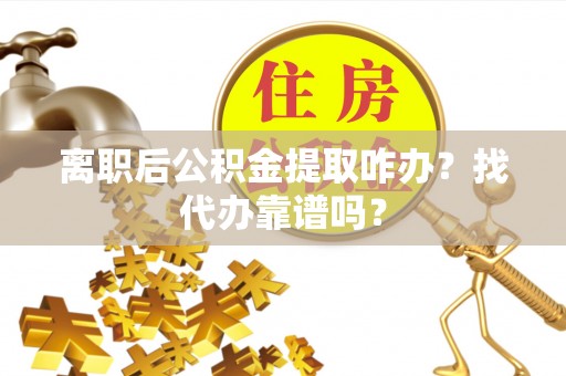 西林离职后公积金提取咋办？找代办靠谱吗？