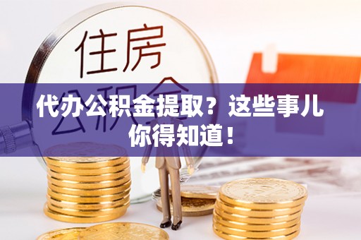 西林代办公积金提取？这些事儿你得知道！