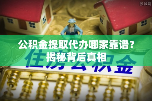 西林公积金提取代办哪家靠谱？揭秘背后真相