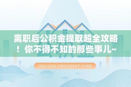 西林离职后公积金提取超全攻略！你不得不知的那些事儿~