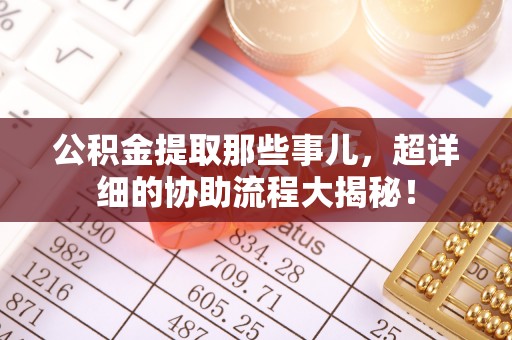 西林公积金提取那些事儿，超详细的协助流程大揭秘！