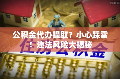 西林公积金代办提取？小心踩雷！违法风险大揭秘