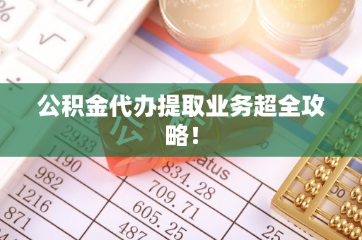 西林公积金代办提取业务超全攻略！