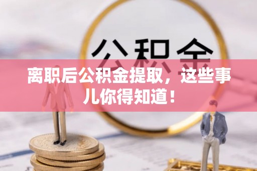 西林离职后公积金提取，这些事儿你得知道！