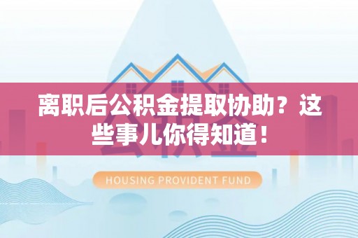 西林离职后公积金提取协助？这些事儿你得知道！