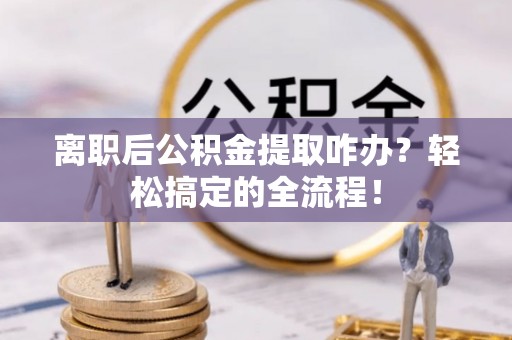 西林离职后公积金提取咋办？轻松搞定的全流程！