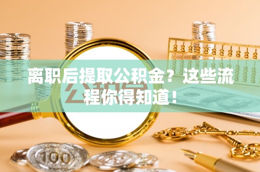 西林离职后提取公积金？这些流程你得知道！