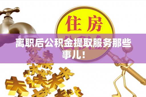 西林离职后公积金提取服务那些事儿！