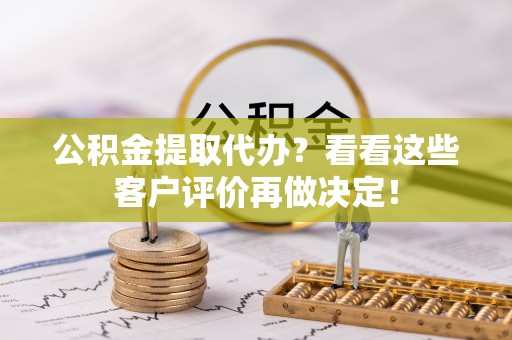 西林公积金提取代办？看看这些客户评价再做决定！