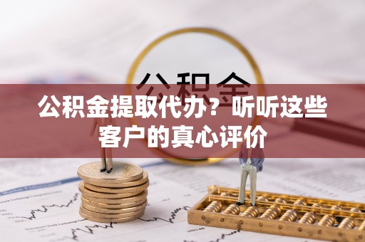 西林公积金提取代办？听听这些客户的真心评价