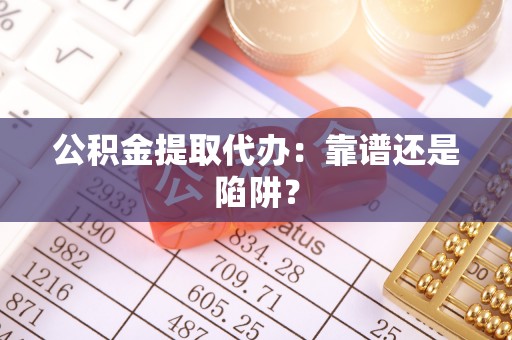 西林公积金提取代办：靠谱还是陷阱？