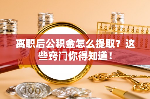 西林离职后公积金怎么提取？这些窍门你得知道！