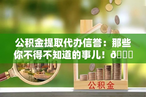 西林公积金提取代办信誉：那些你不得不知道的事儿！😎