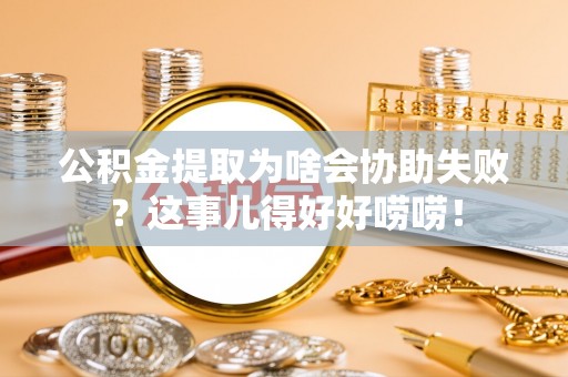 西林公积金提取为啥会协助失败？这事儿得好好唠唠！