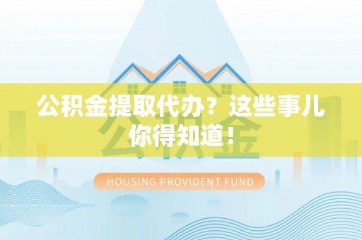 西林公积金提取代办？这些事儿你得知道！