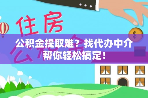 西林公积金提取难？找代办中介帮你轻松搞定！