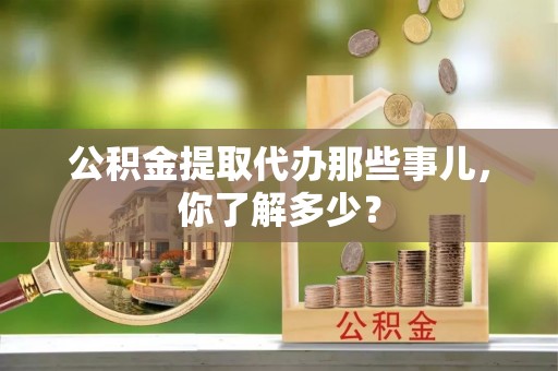 西林公积金提取代办那些事儿，你了解多少？