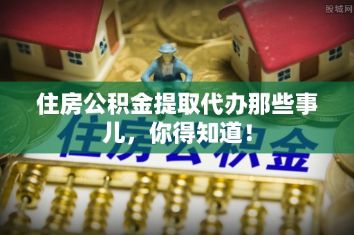 西林住房公积金提取代办那些事儿，你得知道！