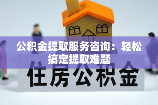 西林公积金提取服务咨询：轻松搞定提取难题