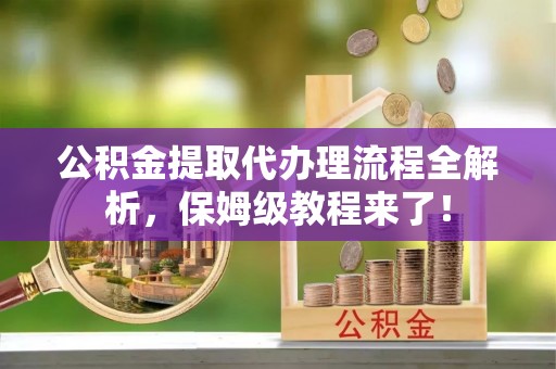 西林公积金提取代办理流程全解析，保姆级教程来了！