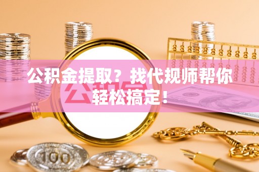 西林公积金提取？找代规师帮你轻松搞定！