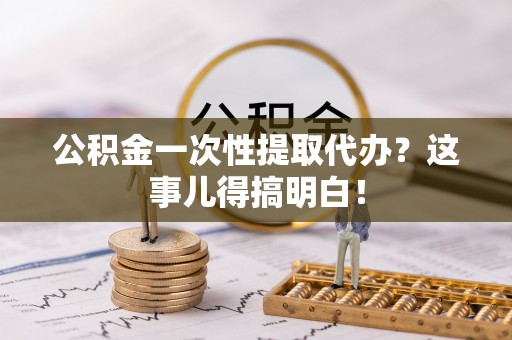 西林公积金一次性提取代办？这事儿得搞明白！