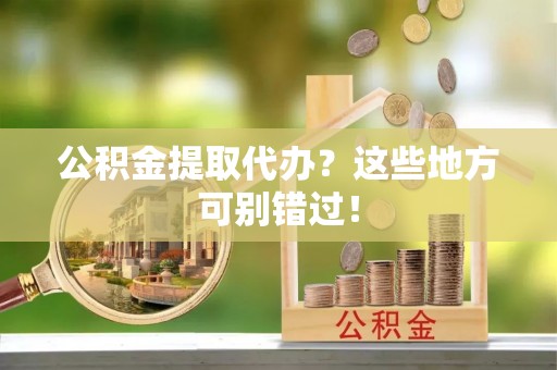 西林公积金提取代办？这些地方可别错过！