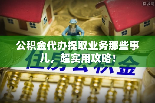 西林公积金代办提取业务那些事儿，超实用攻略！