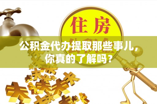 西林公积金代办提取那些事儿，你真的了解吗？