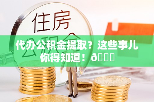 西林代办公积金提取？这些事儿你得知道！😎
