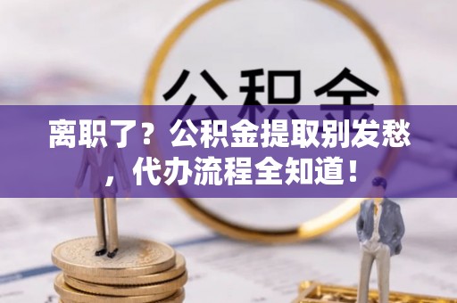 西林离职了？公积金提取别发愁，代办流程全知道！