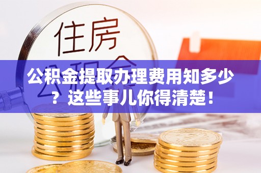 西林公积金提取办理费用知多少？这些事儿你得清楚！
