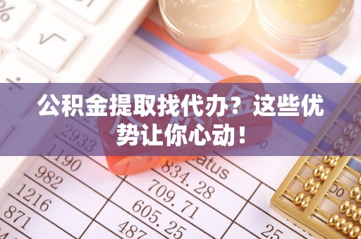 西林公积金提取找代办？这些优势让你心动！