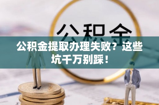 西林公积金提取办理失败？这些坑千万别踩！