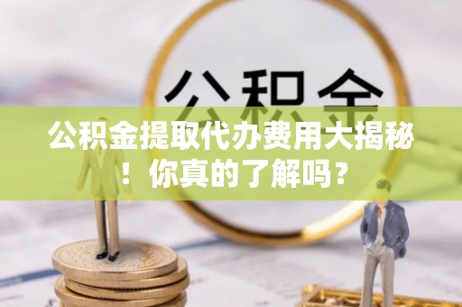 西林公积金提取代办费用大揭秘！你真的了解吗？