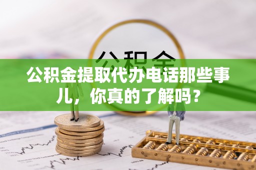 西林公积金提取代办电话那些事儿，你真的了解吗？