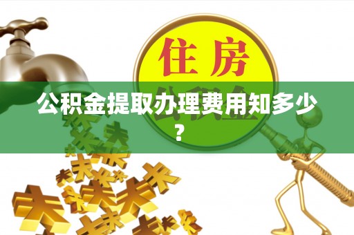 西林公积金提取办理费用知多少？