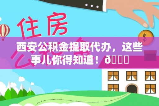 西林西安公积金提取代办，这些事儿你得知道！😎