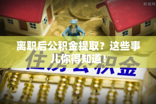 西林离职后公积金提取？这些事儿你得知道！