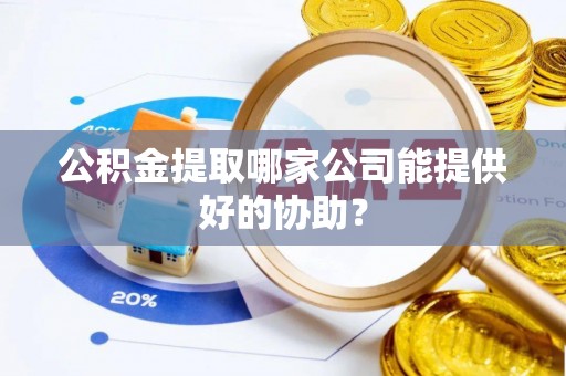 西林公积金提取哪家公司能提供好的协助？