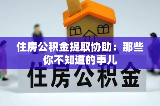 西林住房公积金提取协助：那些你不知道的事儿