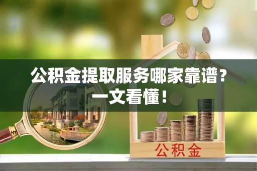 西林公积金提取服务哪家靠谱？一文看懂！