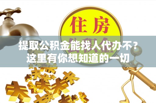 西林提取公积金能找人代办不？这里有你想知道的一切