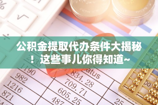 西林公积金提取代办条件大揭秘！这些事儿你得知道~