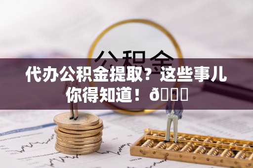 西林代办公积金提取？这些事儿你得知道！😎