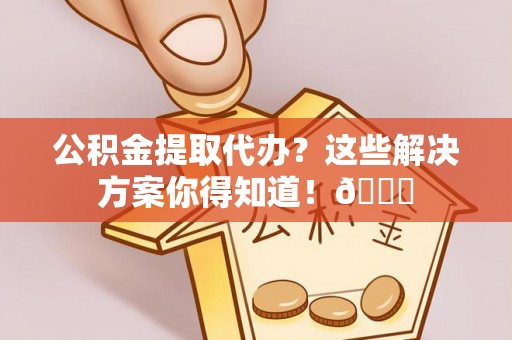 西林公积金提取代办？这些解决方案你得知道！😎