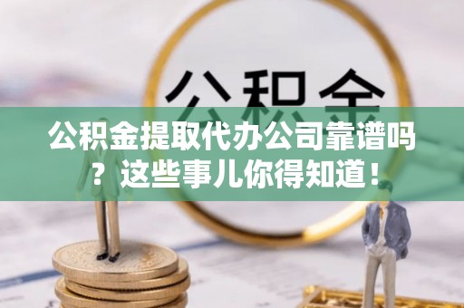 西林公积金提取代办公司靠谱吗？这些事儿你得知道！
